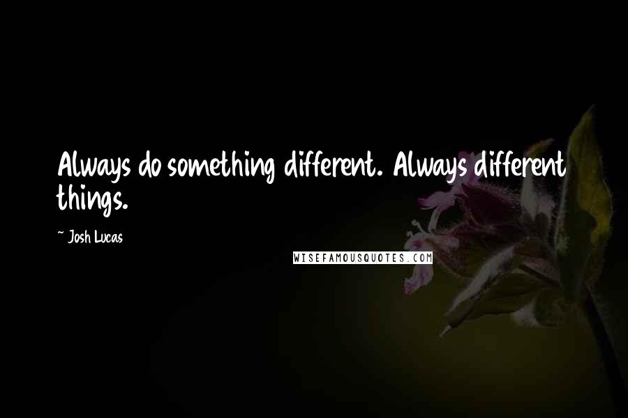 Josh Lucas Quotes: Always do something different. Always different things.