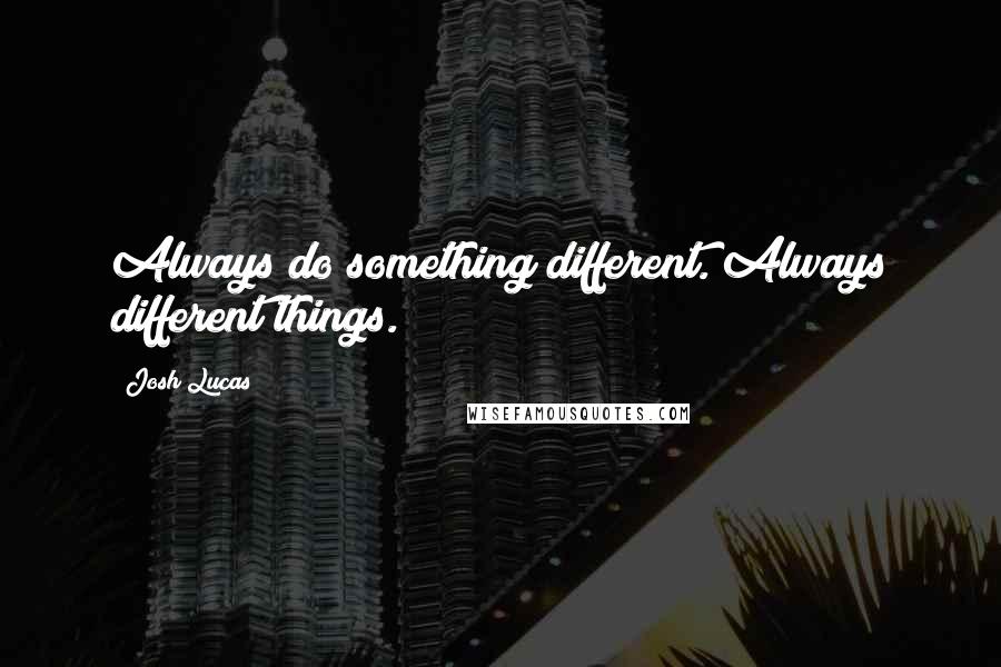 Josh Lucas Quotes: Always do something different. Always different things.