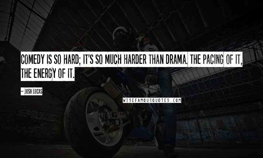 Josh Lucas Quotes: Comedy is so hard; it's so much harder than drama. The pacing of it, the energy of it.