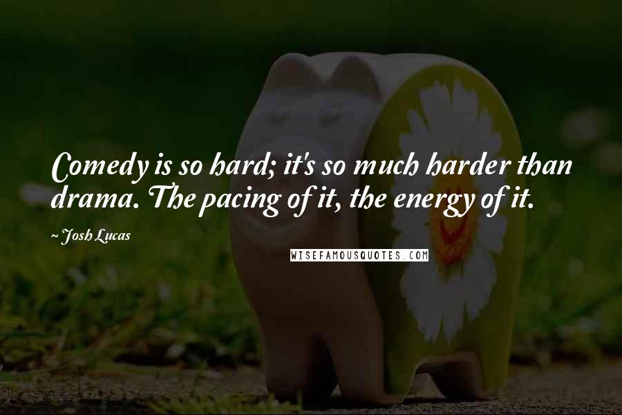 Josh Lucas Quotes: Comedy is so hard; it's so much harder than drama. The pacing of it, the energy of it.