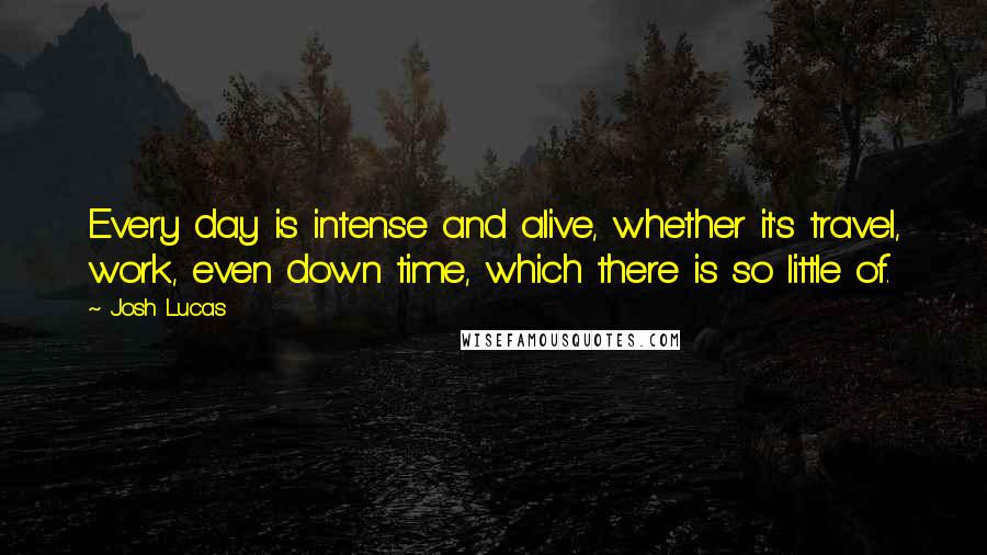 Josh Lucas Quotes: Every day is intense and alive, whether it's travel, work, even down time, which there is so little of.