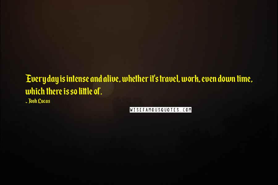 Josh Lucas Quotes: Every day is intense and alive, whether it's travel, work, even down time, which there is so little of.