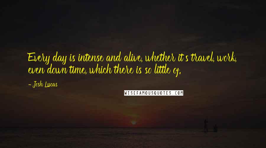 Josh Lucas Quotes: Every day is intense and alive, whether it's travel, work, even down time, which there is so little of.