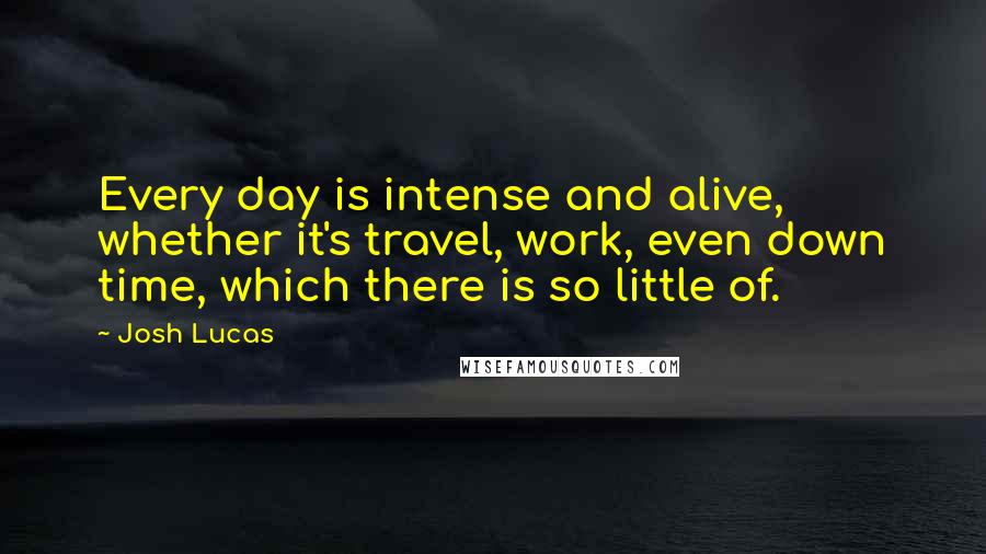 Josh Lucas Quotes: Every day is intense and alive, whether it's travel, work, even down time, which there is so little of.