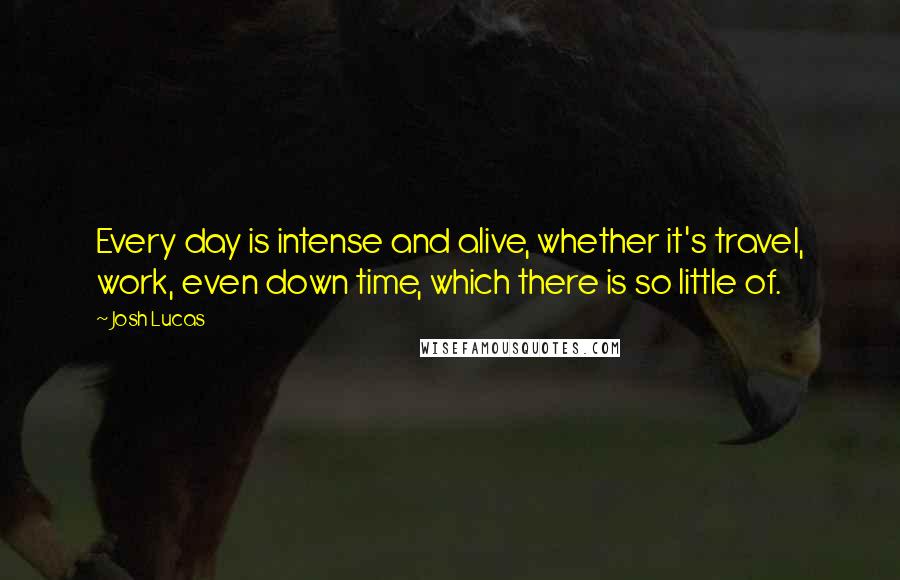 Josh Lucas Quotes: Every day is intense and alive, whether it's travel, work, even down time, which there is so little of.