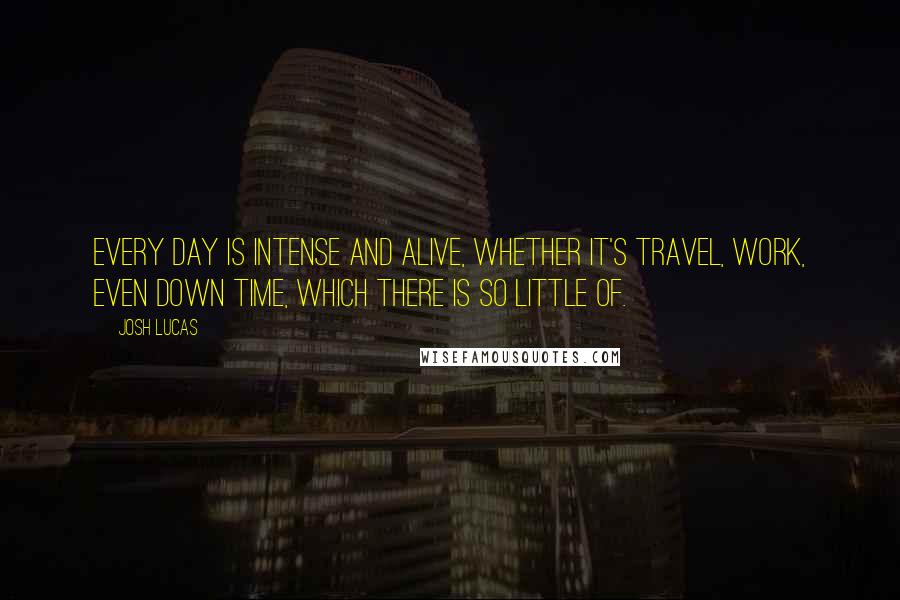 Josh Lucas Quotes: Every day is intense and alive, whether it's travel, work, even down time, which there is so little of.