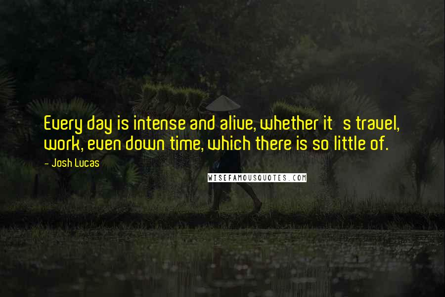 Josh Lucas Quotes: Every day is intense and alive, whether it's travel, work, even down time, which there is so little of.