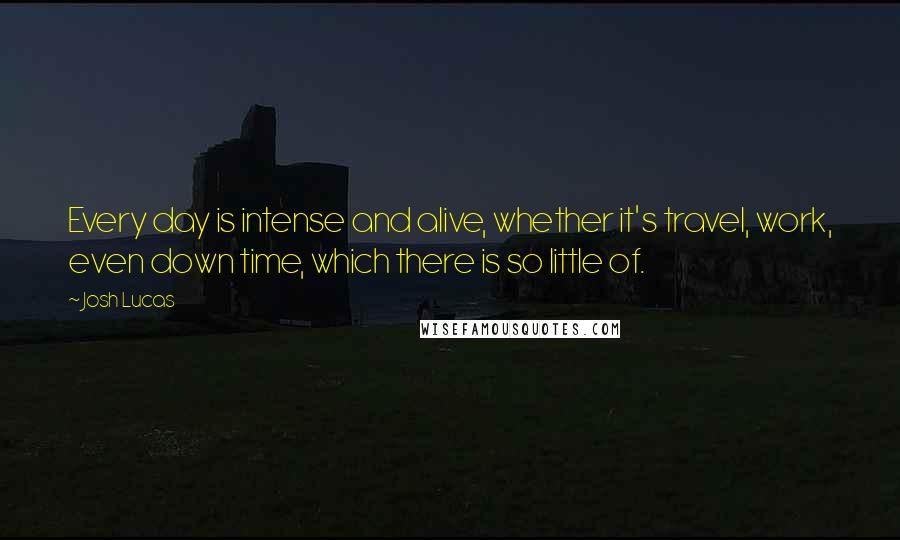 Josh Lucas Quotes: Every day is intense and alive, whether it's travel, work, even down time, which there is so little of.