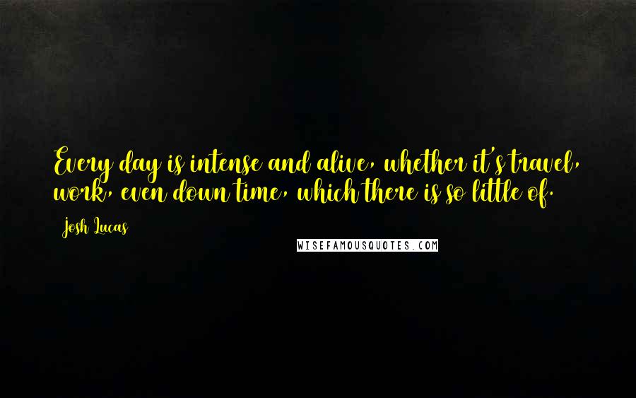 Josh Lucas Quotes: Every day is intense and alive, whether it's travel, work, even down time, which there is so little of.