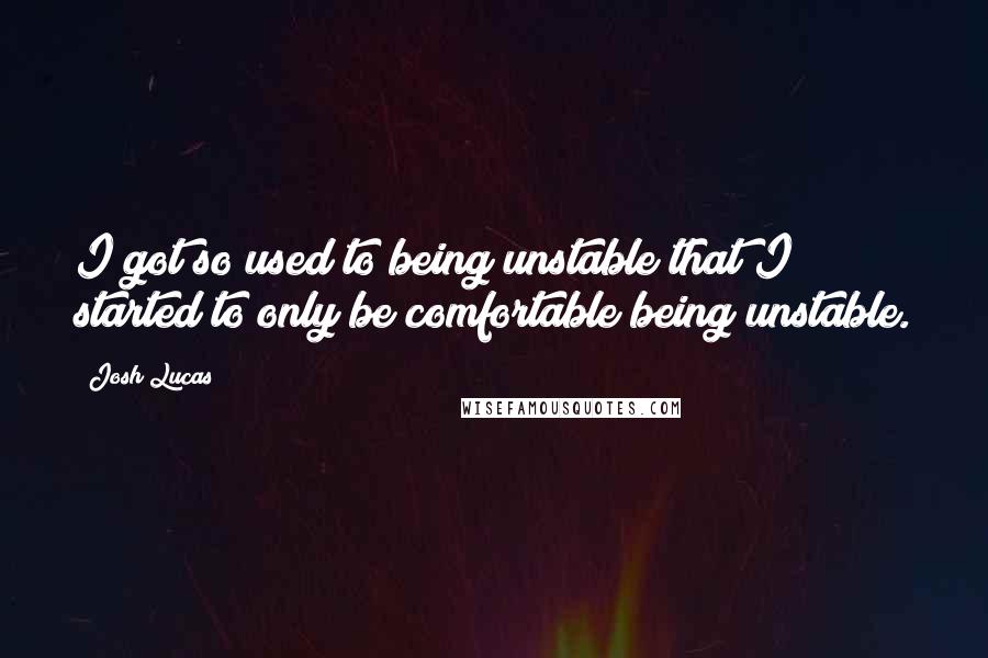 Josh Lucas Quotes: I got so used to being unstable that I started to only be comfortable being unstable.