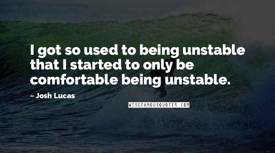 Josh Lucas Quotes: I got so used to being unstable that I started to only be comfortable being unstable.