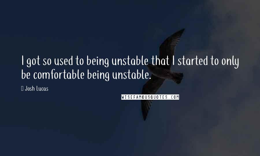 Josh Lucas Quotes: I got so used to being unstable that I started to only be comfortable being unstable.