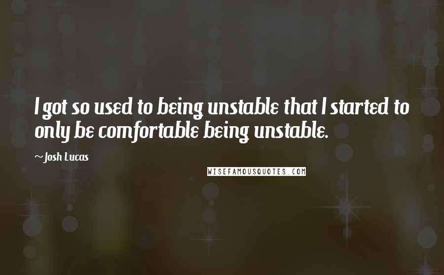 Josh Lucas Quotes: I got so used to being unstable that I started to only be comfortable being unstable.