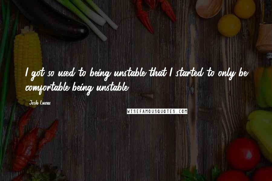 Josh Lucas Quotes: I got so used to being unstable that I started to only be comfortable being unstable.