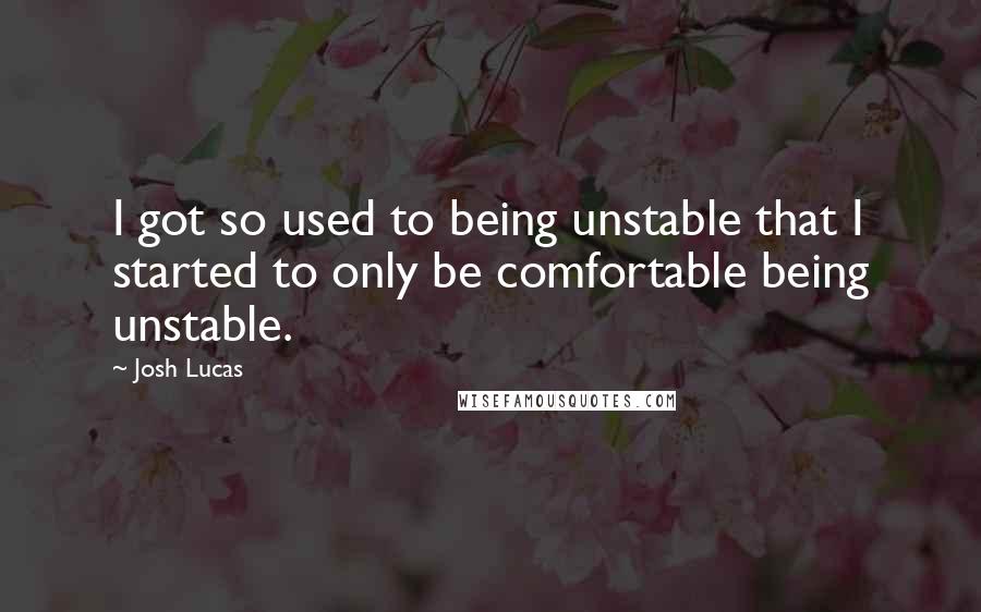 Josh Lucas Quotes: I got so used to being unstable that I started to only be comfortable being unstable.