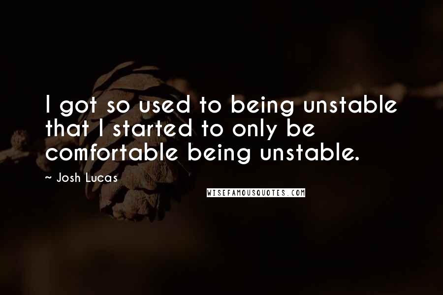 Josh Lucas Quotes: I got so used to being unstable that I started to only be comfortable being unstable.