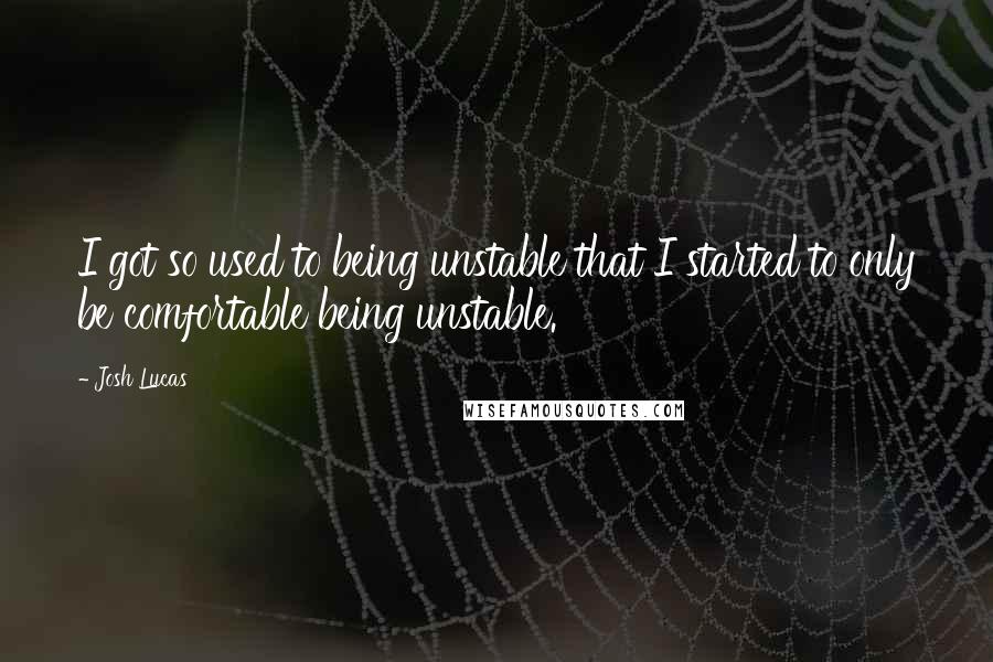 Josh Lucas Quotes: I got so used to being unstable that I started to only be comfortable being unstable.