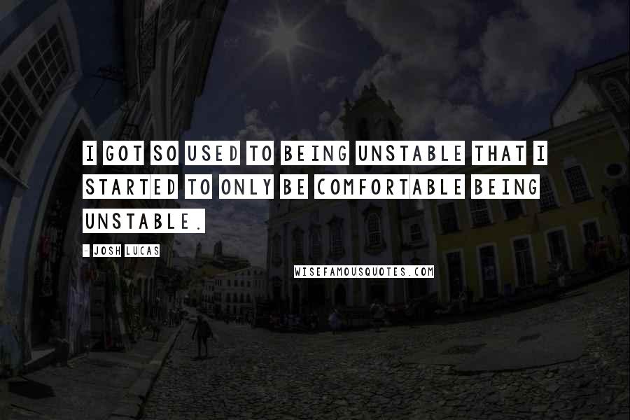 Josh Lucas Quotes: I got so used to being unstable that I started to only be comfortable being unstable.