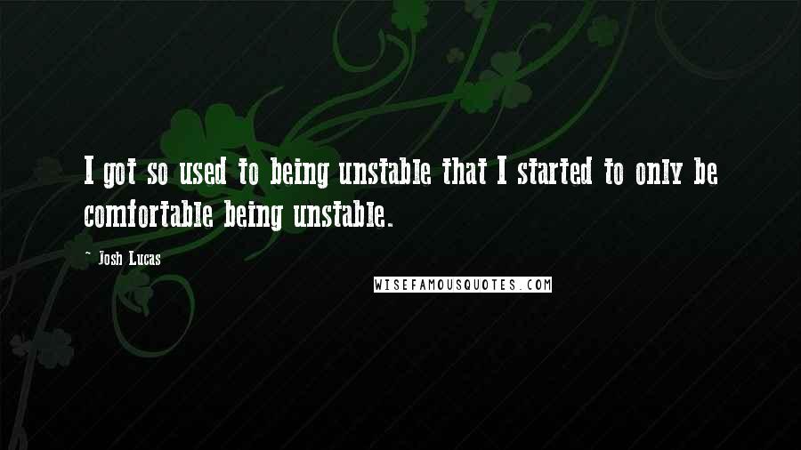 Josh Lucas Quotes: I got so used to being unstable that I started to only be comfortable being unstable.