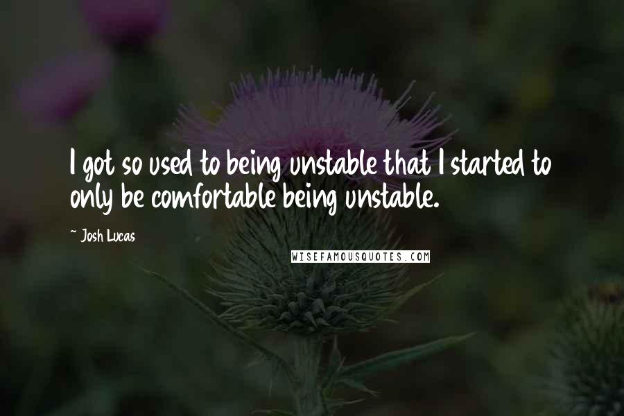 Josh Lucas Quotes: I got so used to being unstable that I started to only be comfortable being unstable.