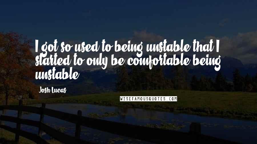 Josh Lucas Quotes: I got so used to being unstable that I started to only be comfortable being unstable.