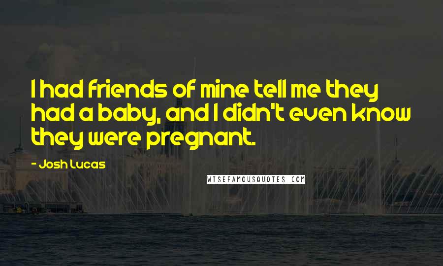 Josh Lucas Quotes: I had friends of mine tell me they had a baby, and I didn't even know they were pregnant.