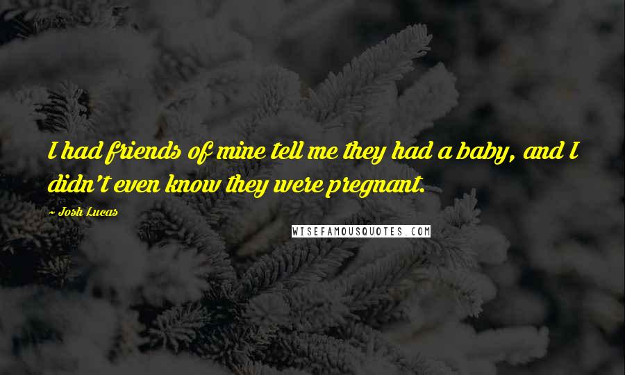 Josh Lucas Quotes: I had friends of mine tell me they had a baby, and I didn't even know they were pregnant.