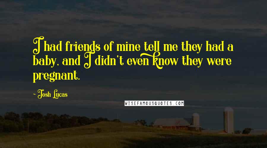 Josh Lucas Quotes: I had friends of mine tell me they had a baby, and I didn't even know they were pregnant.