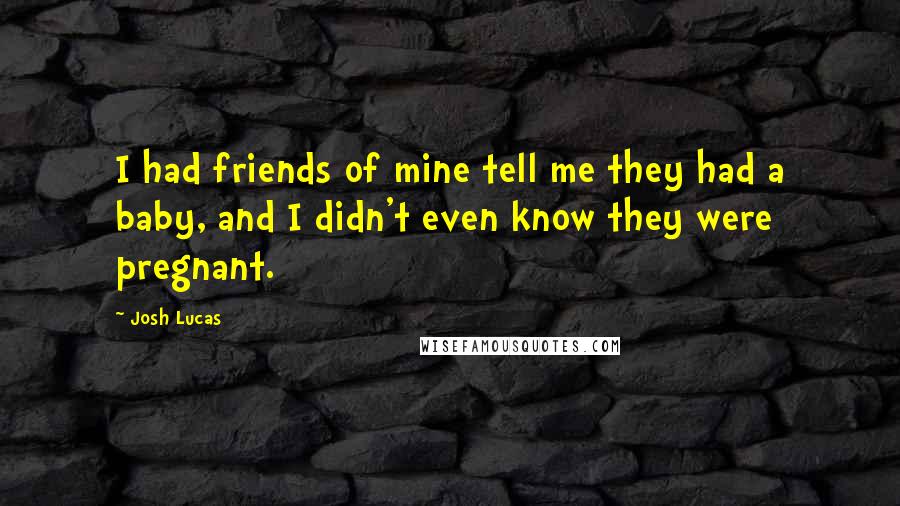 Josh Lucas Quotes: I had friends of mine tell me they had a baby, and I didn't even know they were pregnant.