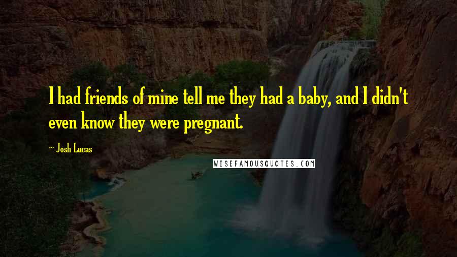 Josh Lucas Quotes: I had friends of mine tell me they had a baby, and I didn't even know they were pregnant.