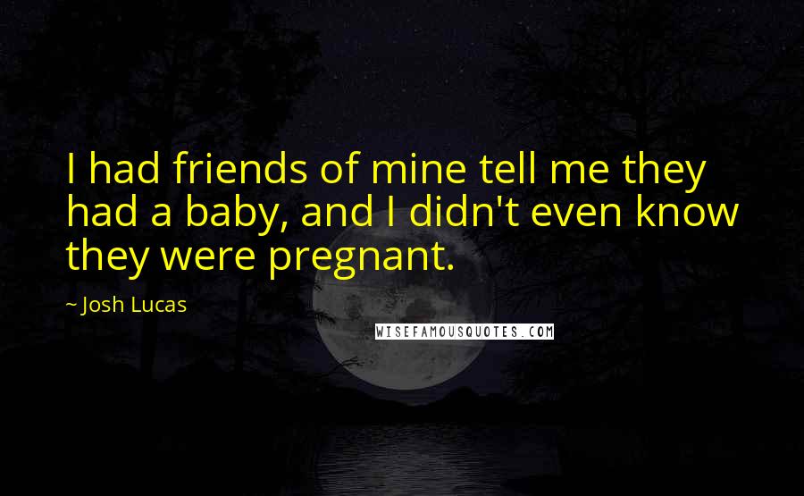 Josh Lucas Quotes: I had friends of mine tell me they had a baby, and I didn't even know they were pregnant.