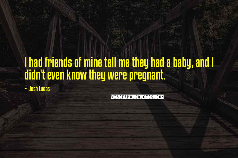 Josh Lucas Quotes: I had friends of mine tell me they had a baby, and I didn't even know they were pregnant.