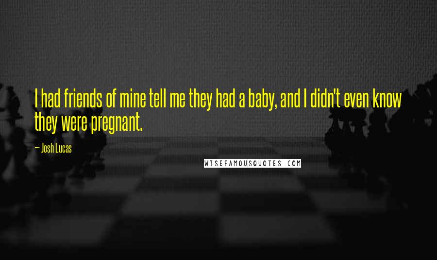 Josh Lucas Quotes: I had friends of mine tell me they had a baby, and I didn't even know they were pregnant.