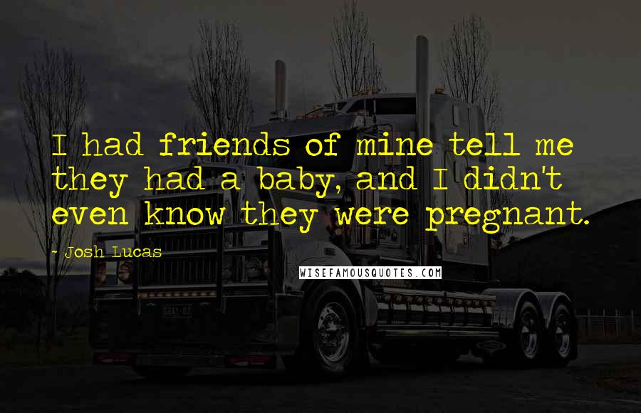 Josh Lucas Quotes: I had friends of mine tell me they had a baby, and I didn't even know they were pregnant.