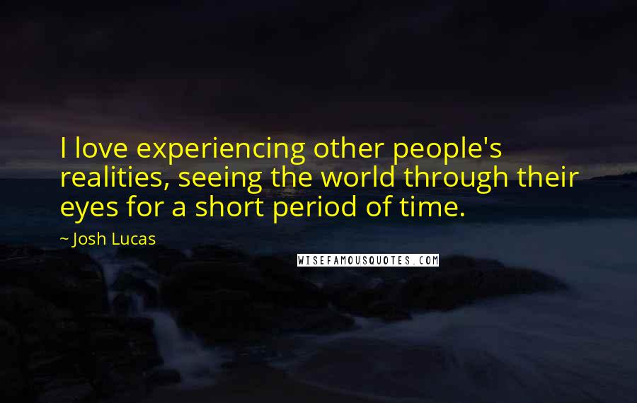 Josh Lucas Quotes: I love experiencing other people's realities, seeing the world through their eyes for a short period of time.