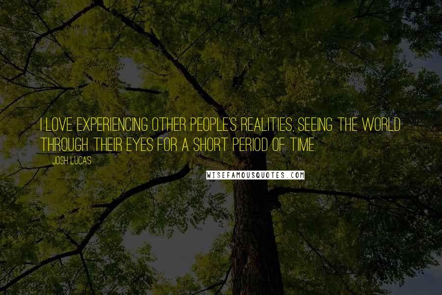 Josh Lucas Quotes: I love experiencing other people's realities, seeing the world through their eyes for a short period of time.