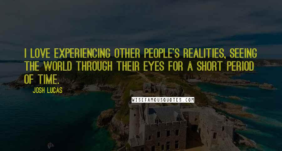 Josh Lucas Quotes: I love experiencing other people's realities, seeing the world through their eyes for a short period of time.