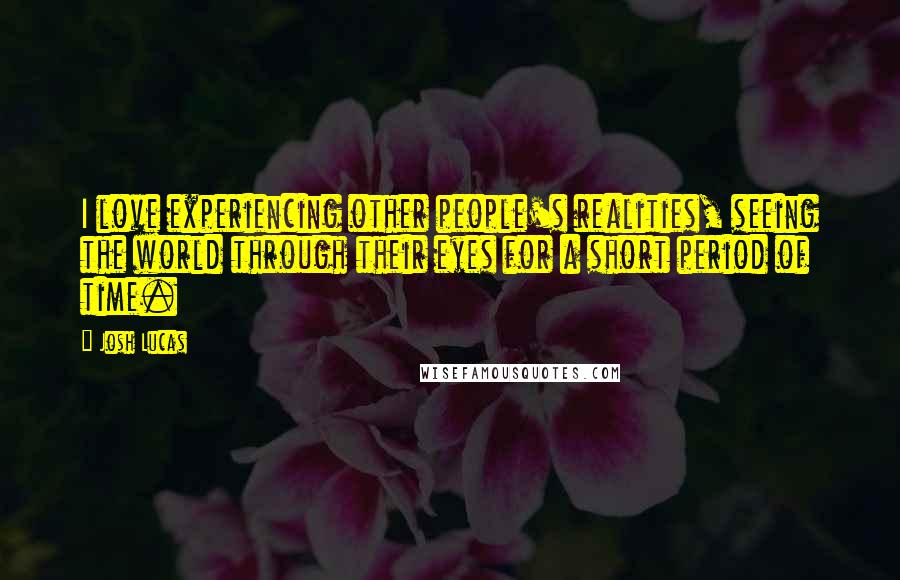 Josh Lucas Quotes: I love experiencing other people's realities, seeing the world through their eyes for a short period of time.