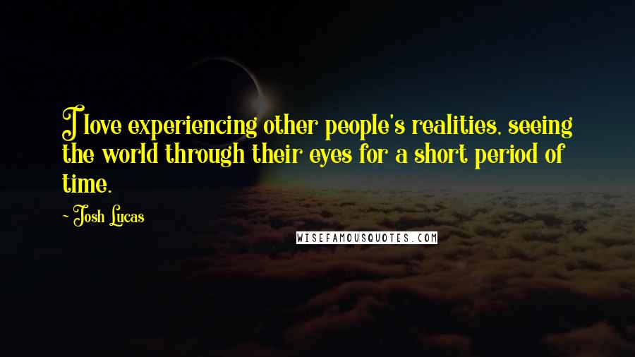 Josh Lucas Quotes: I love experiencing other people's realities, seeing the world through their eyes for a short period of time.