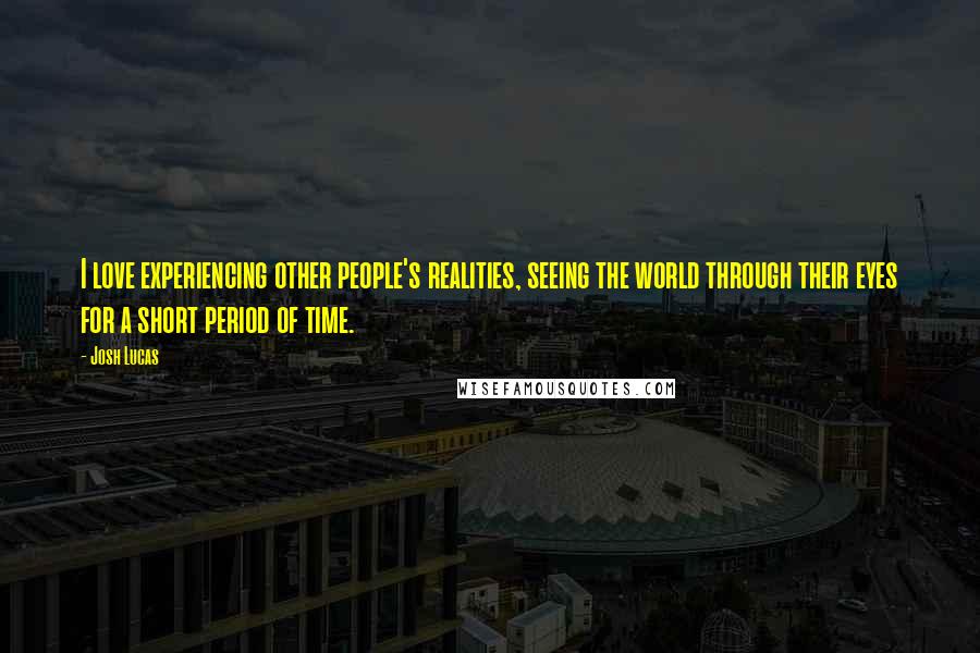 Josh Lucas Quotes: I love experiencing other people's realities, seeing the world through their eyes for a short period of time.