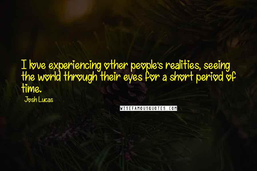 Josh Lucas Quotes: I love experiencing other people's realities, seeing the world through their eyes for a short period of time.
