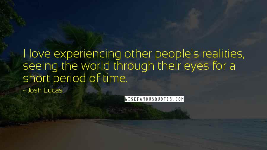 Josh Lucas Quotes: I love experiencing other people's realities, seeing the world through their eyes for a short period of time.