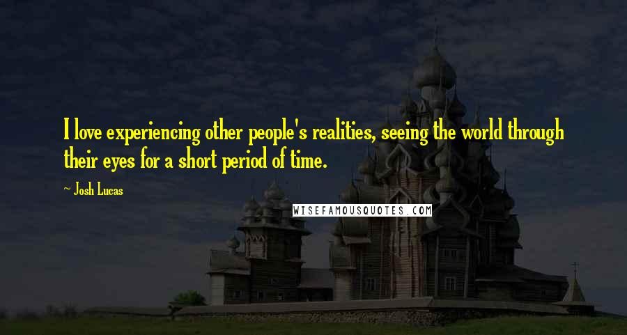 Josh Lucas Quotes: I love experiencing other people's realities, seeing the world through their eyes for a short period of time.