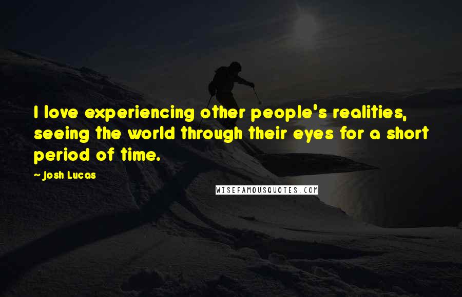 Josh Lucas Quotes: I love experiencing other people's realities, seeing the world through their eyes for a short period of time.