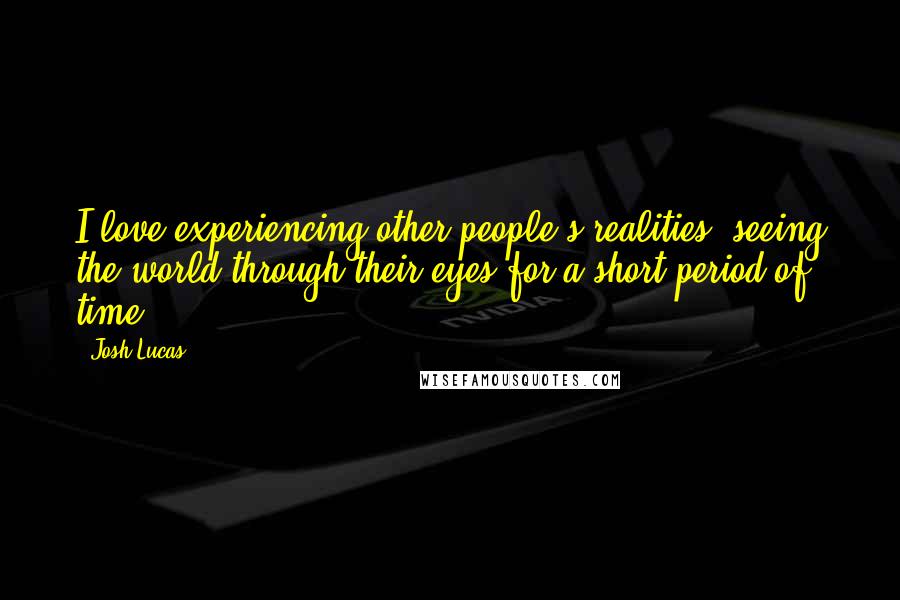 Josh Lucas Quotes: I love experiencing other people's realities, seeing the world through their eyes for a short period of time.