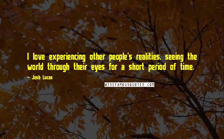 Josh Lucas Quotes: I love experiencing other people's realities, seeing the world through their eyes for a short period of time.