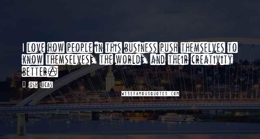 Josh Lucas Quotes: I love how people in this business push themselves to know themselves, the world, and their creativity better.