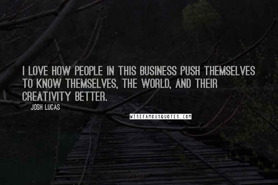 Josh Lucas Quotes: I love how people in this business push themselves to know themselves, the world, and their creativity better.