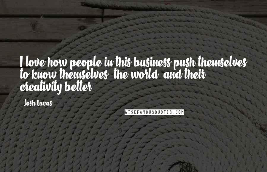 Josh Lucas Quotes: I love how people in this business push themselves to know themselves, the world, and their creativity better.