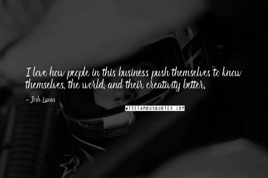 Josh Lucas Quotes: I love how people in this business push themselves to know themselves, the world, and their creativity better.